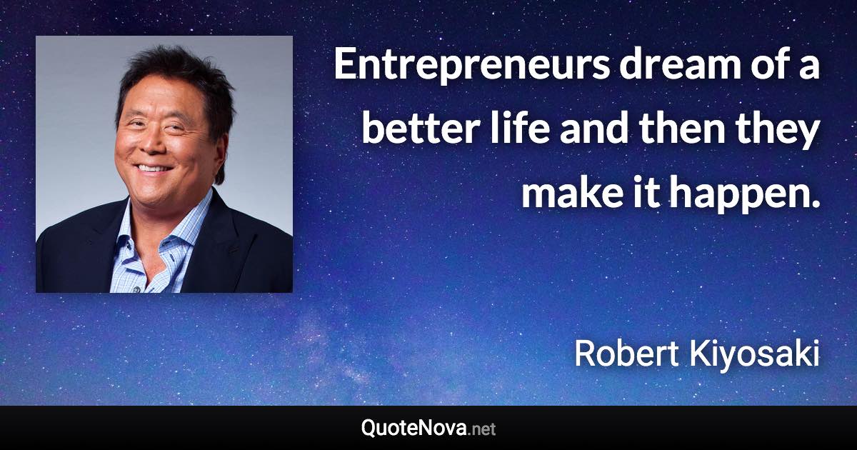 Entrepreneurs dream of a better life and then they make it happen. - Robert Kiyosaki quote