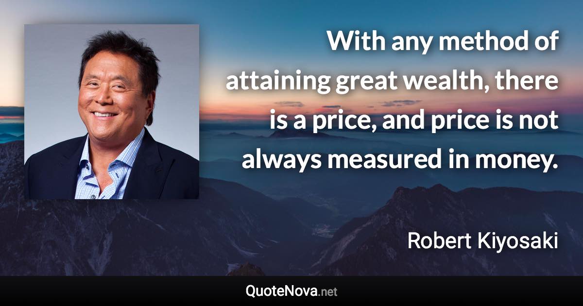 With any method of attaining great wealth, there is a price, and price is not always measured in money. - Robert Kiyosaki quote
