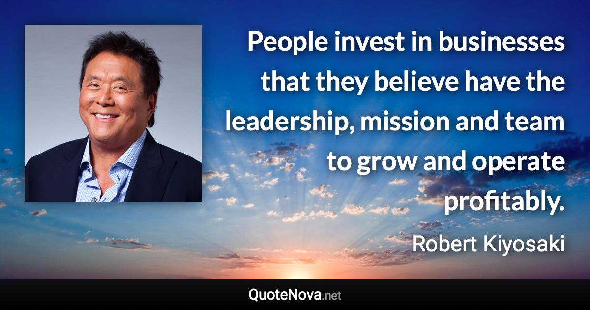 People invest in businesses that they believe have the leadership, mission and team to grow and operate profitably. - Robert Kiyosaki quote