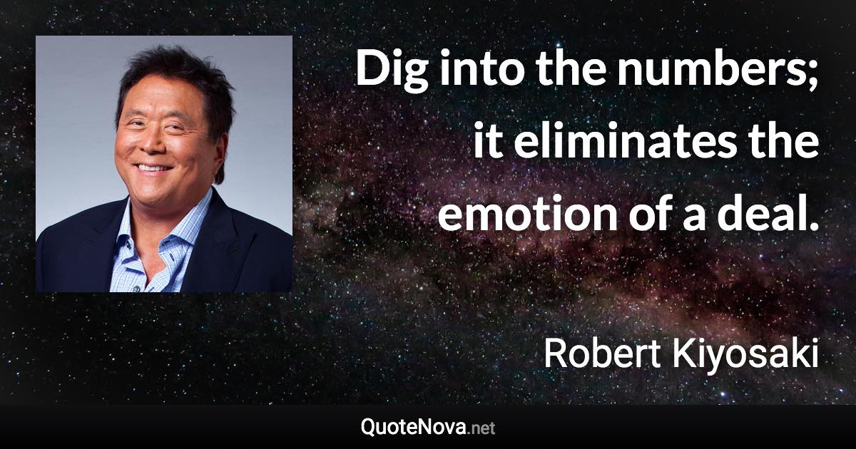 Dig into the numbers; it eliminates the emotion of a deal. - Robert Kiyosaki quote