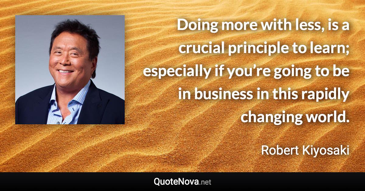 Doing more with less, is a crucial principle to learn; especially if you’re going to be in business in this rapidly changing world. - Robert Kiyosaki quote