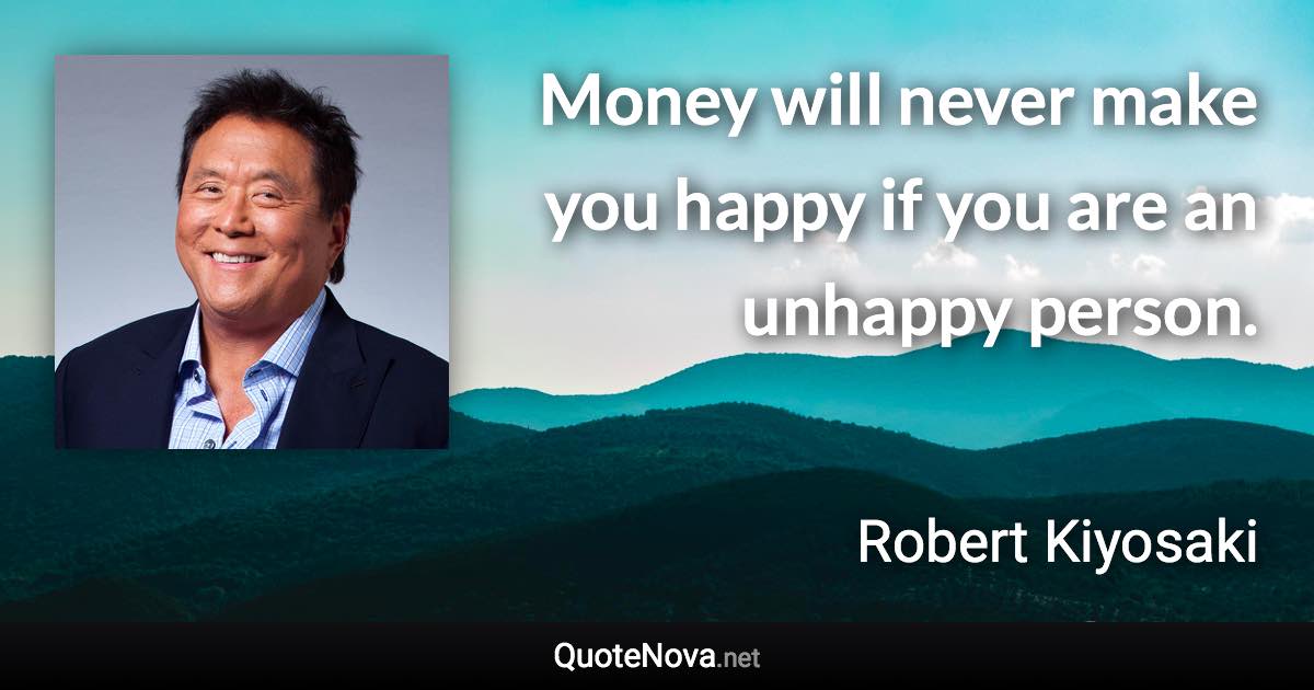 Money will never make you happy if you are an unhappy person. - Robert Kiyosaki quote