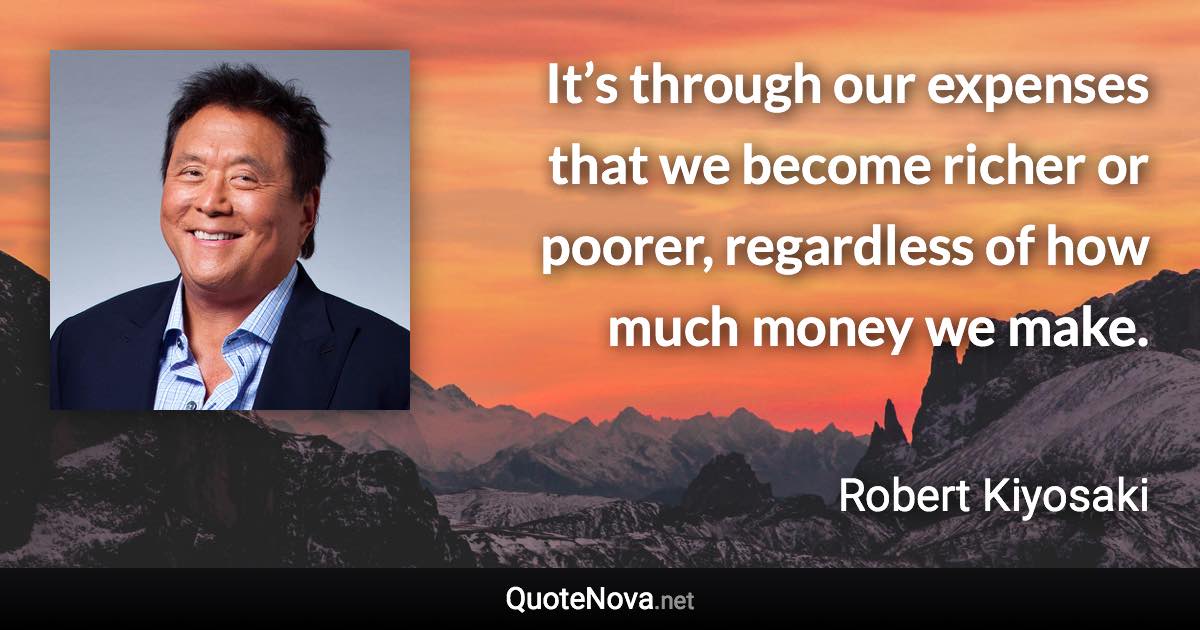 It’s through our expenses that we become richer or poorer, regardless of how much money we make. - Robert Kiyosaki quote