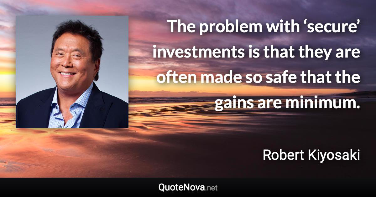 The problem with ‘secure’ investments is that they are often made so safe that the gains are minimum. - Robert Kiyosaki quote