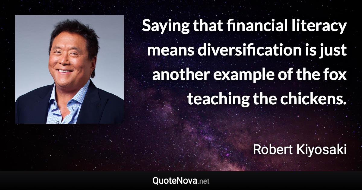Saying that financial literacy means diversification is just another example of the fox teaching the chickens. - Robert Kiyosaki quote