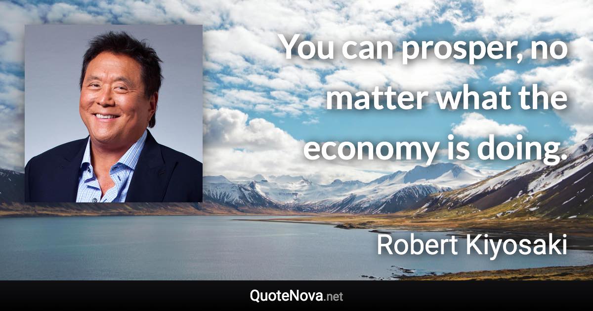 You can prosper, no matter what the economy is doing. - Robert Kiyosaki quote