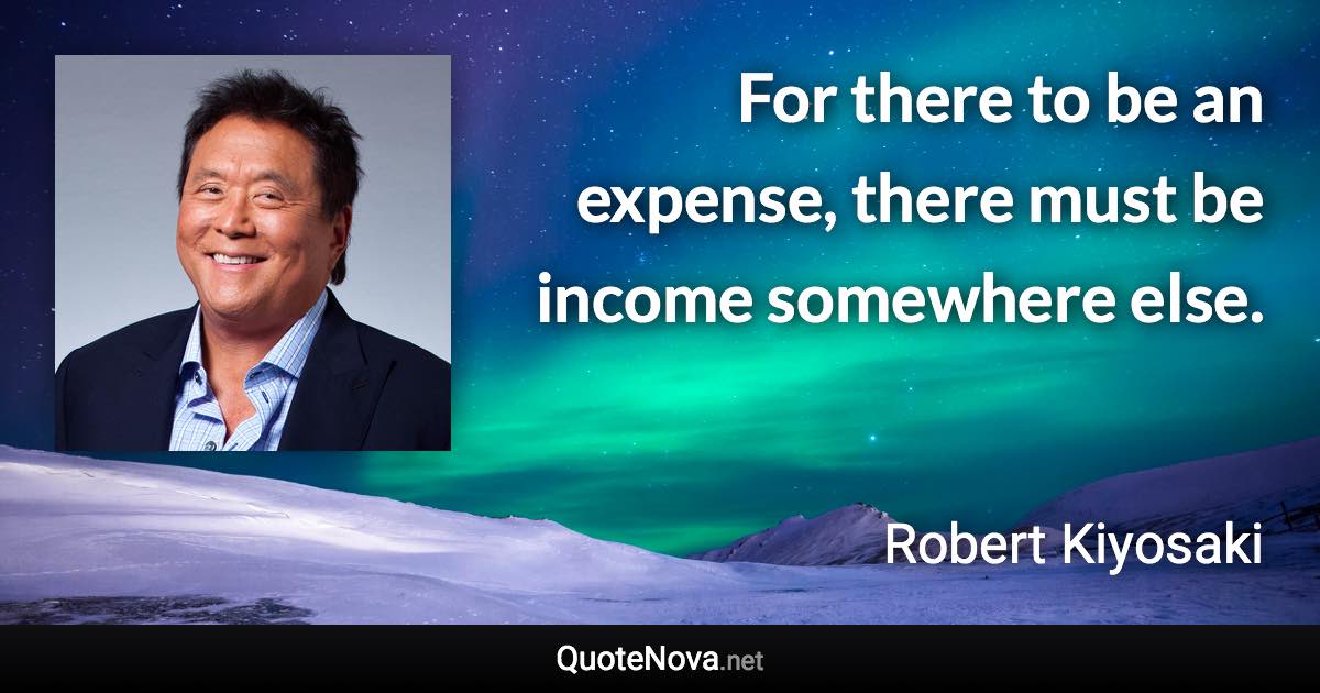 For there to be an expense, there must be income somewhere else. - Robert Kiyosaki quote