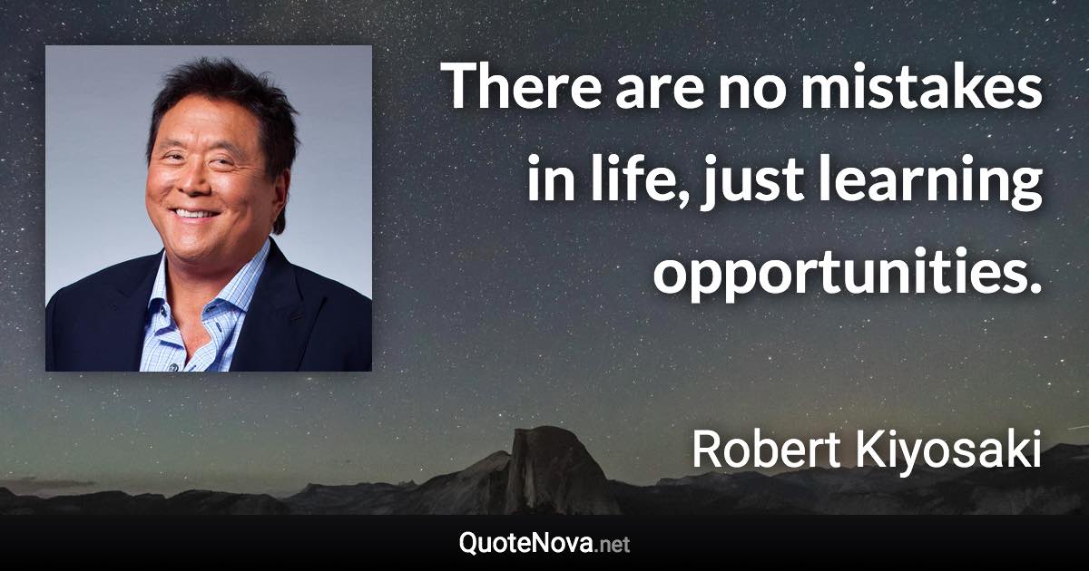 There are no mistakes in life, just learning opportunities. - Robert Kiyosaki quote