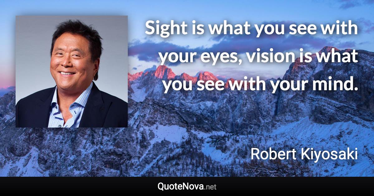 Sight is what you see with your eyes, vision is what you see with your mind. - Robert Kiyosaki quote