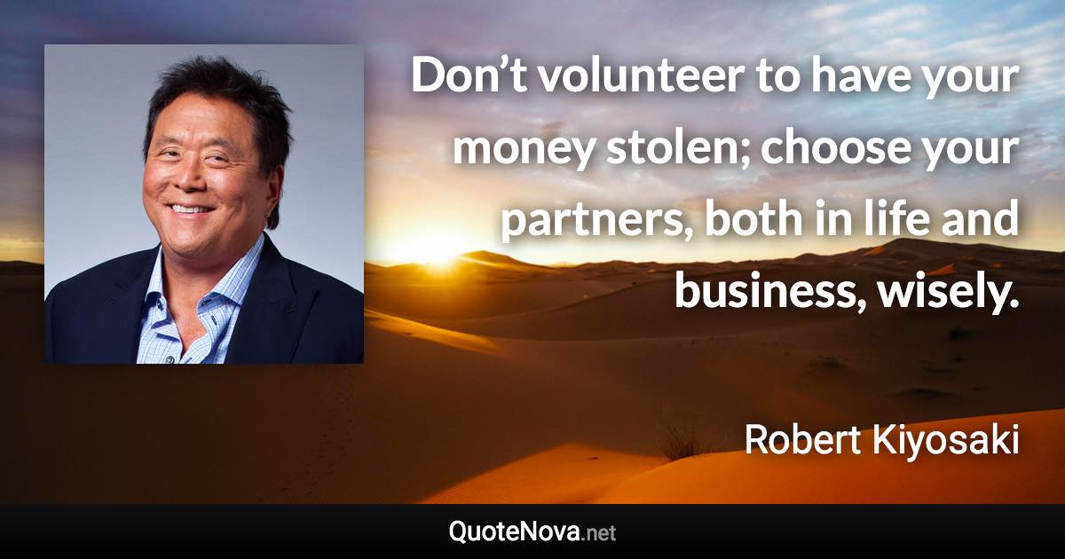 Don’t volunteer to have your money stolen; choose your partners, both in life and business, wisely. - Robert Kiyosaki quote