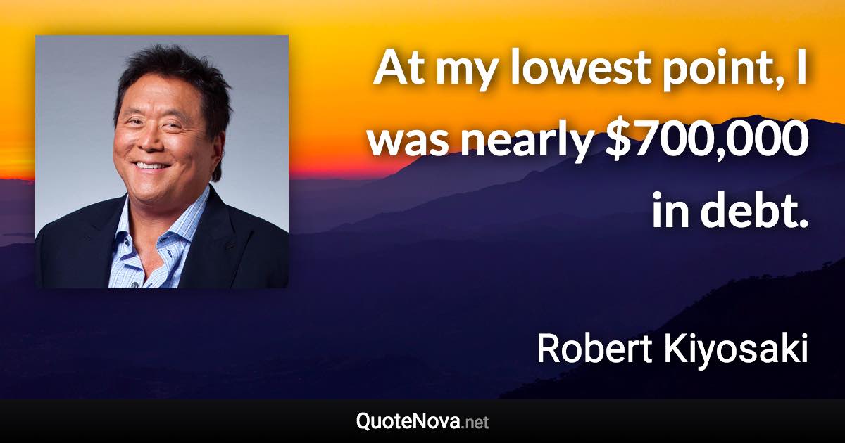 At my lowest point, I was nearly $700,000 in debt. - Robert Kiyosaki quote