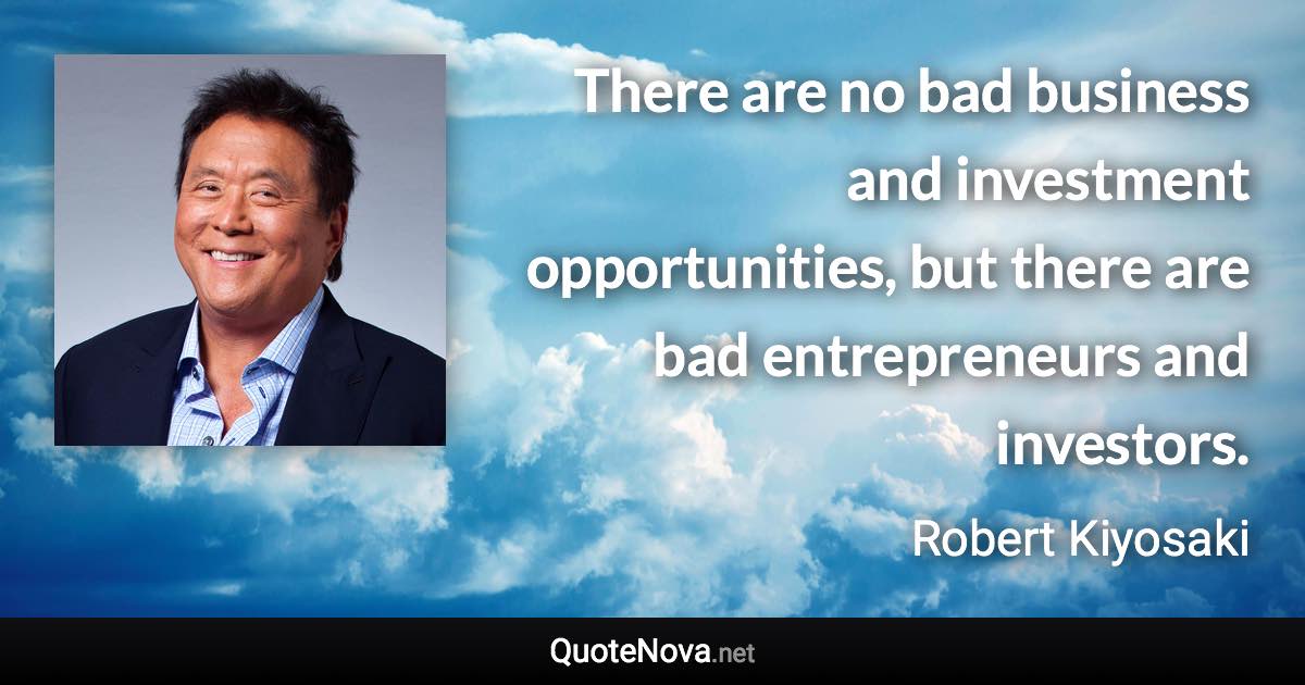 There are no bad business and investment opportunities, but there are bad entrepreneurs and investors. - Robert Kiyosaki quote