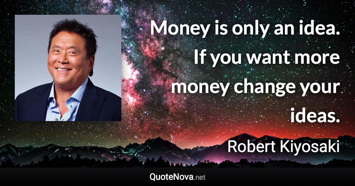 Money is only an idea. If you want more money change your ideas. - Robert Kiyosaki quote