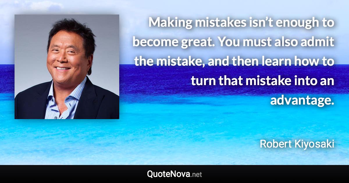 Making mistakes isn’t enough to become great. You must also admit the mistake, and then learn how to turn that mistake into an advantage. - Robert Kiyosaki quote