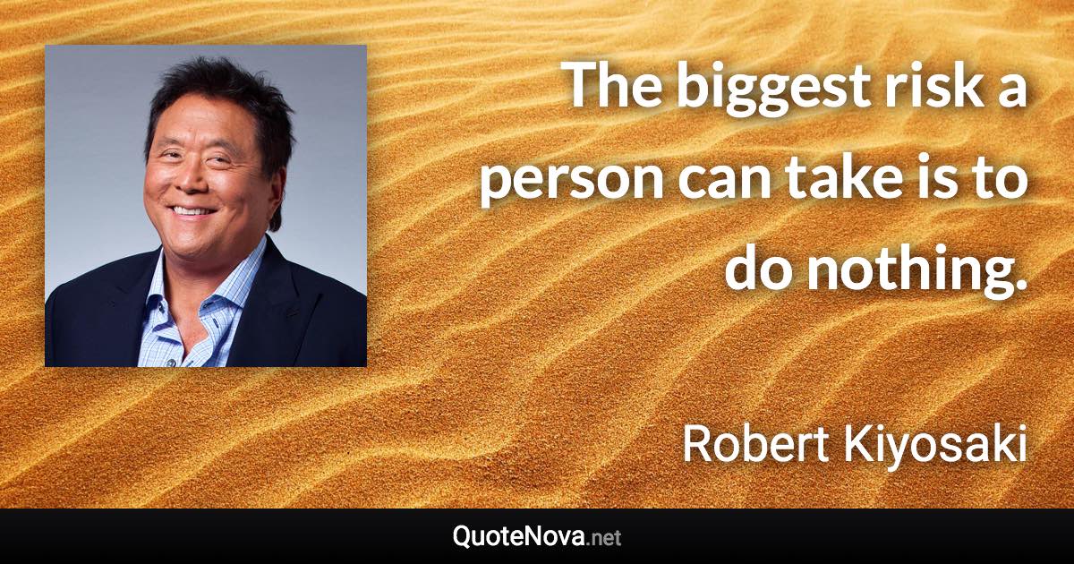 The biggest risk a person can take is to do nothing. - Robert Kiyosaki quote