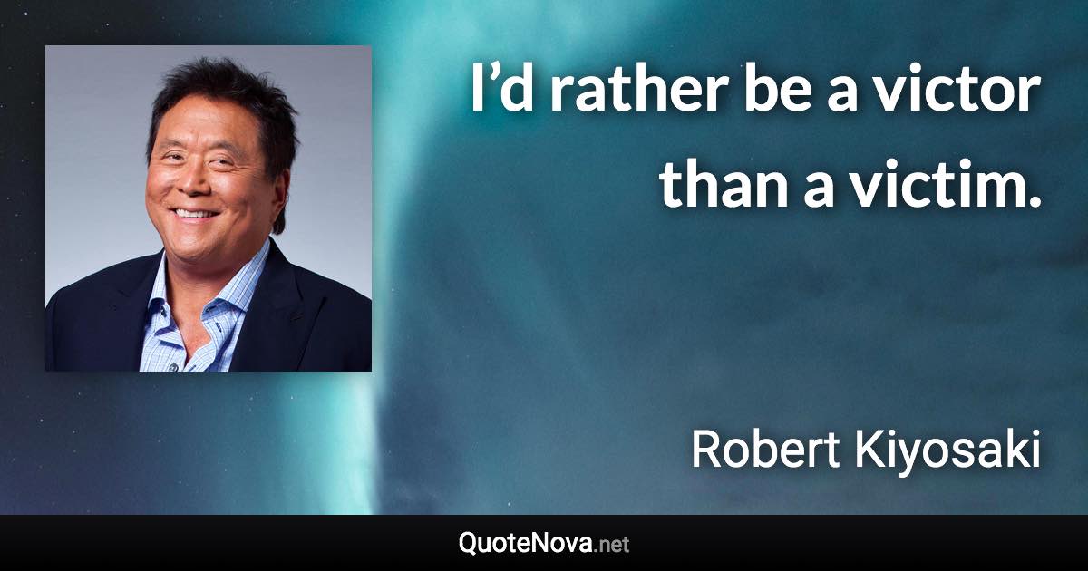 I’d rather be a victor than a victim. - Robert Kiyosaki quote