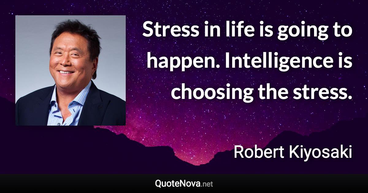 Stress in life is going to happen. Intelligence is choosing the stress. - Robert Kiyosaki quote