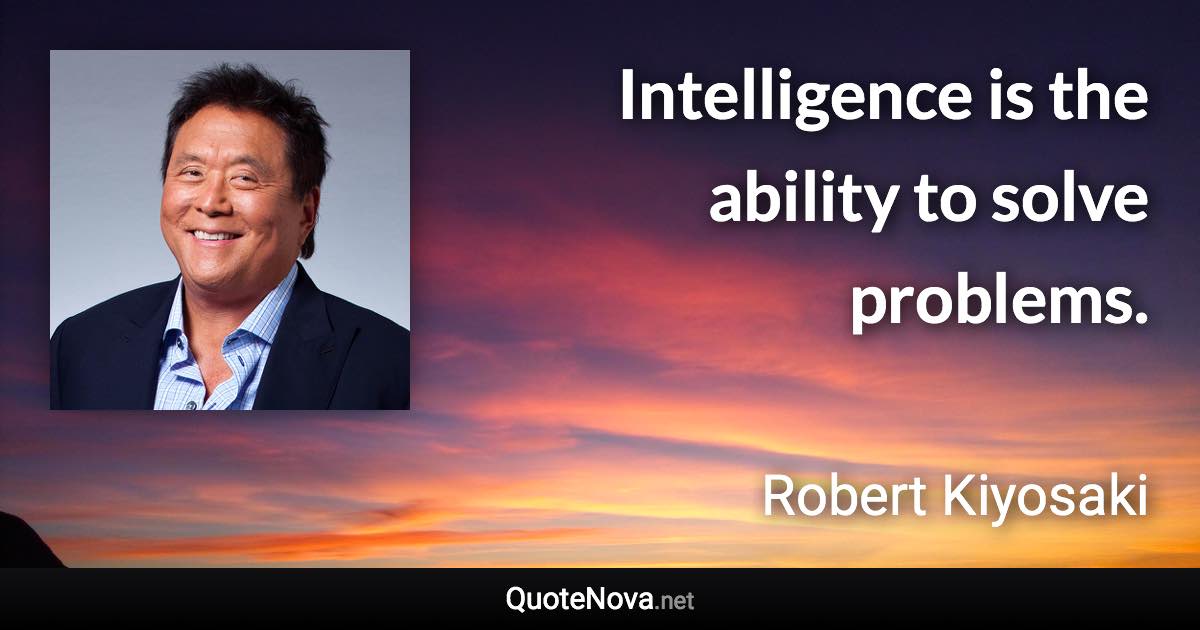Intelligence is the ability to solve problems. - Robert Kiyosaki quote