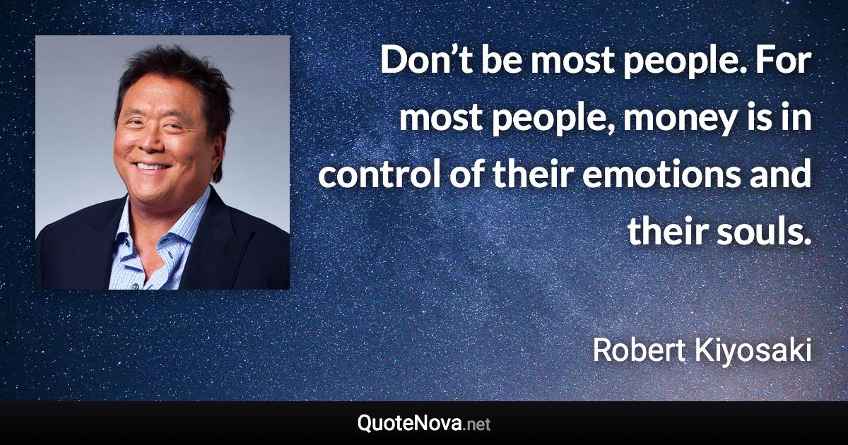 Don’t be most people. For most people, money is in control of their emotions and their souls. - Robert Kiyosaki quote