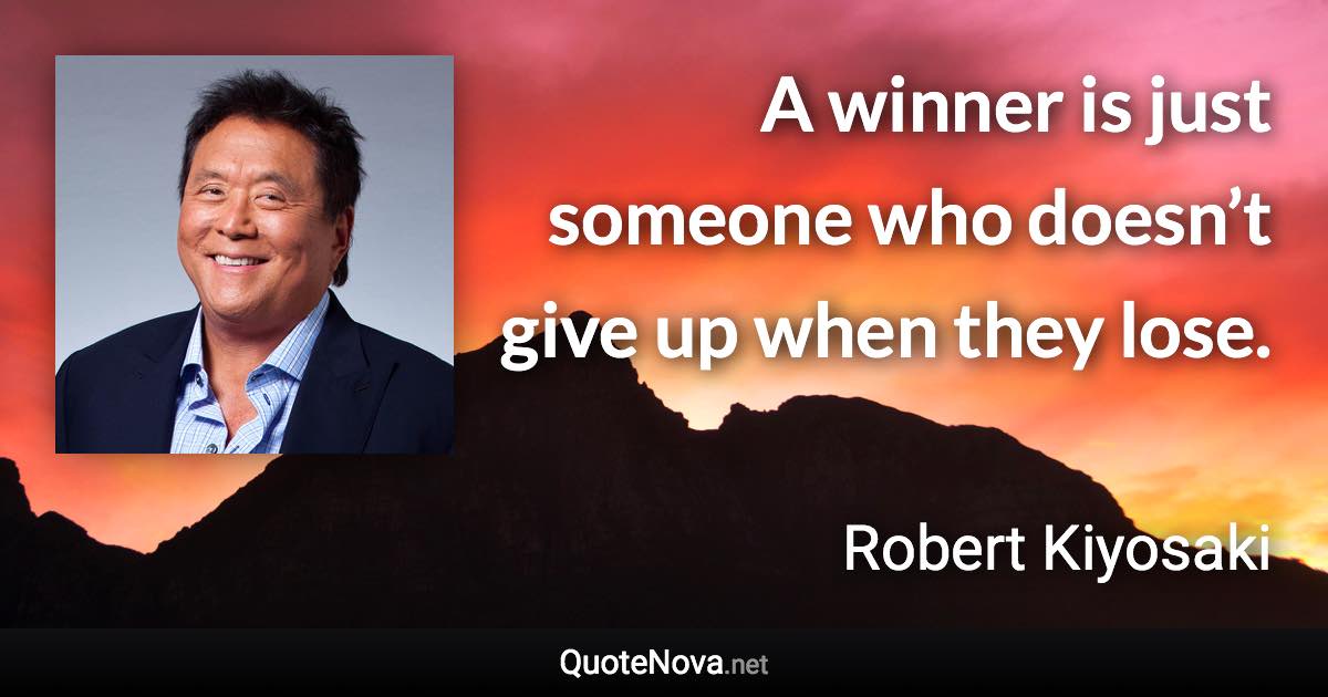 A winner is just someone who doesn’t give up when they lose. - Robert Kiyosaki quote