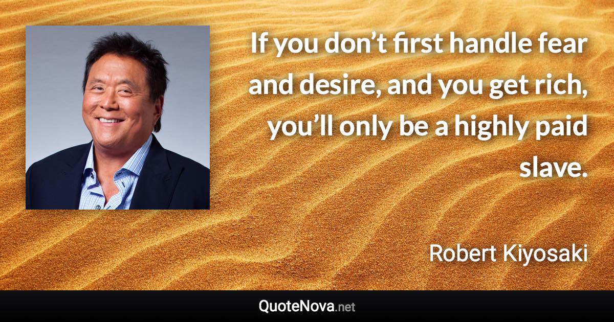 If you don’t first handle fear and desire, and you get rich, you’ll only be a highly paid slave. - Robert Kiyosaki quote