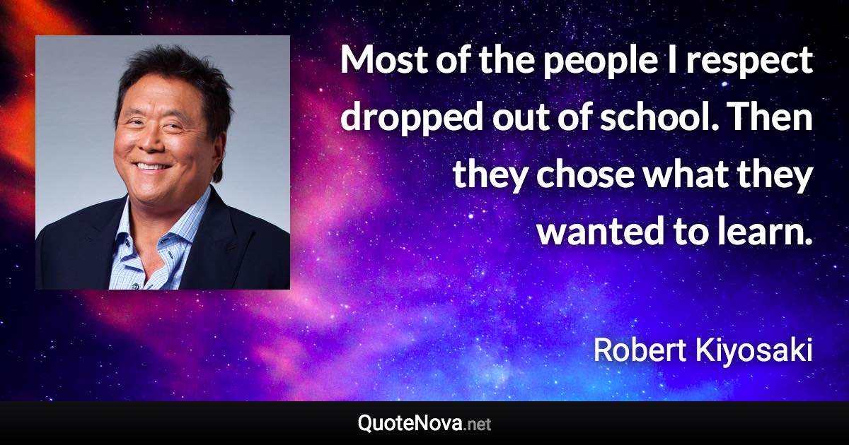 Most of the people I respect dropped out of school. Then they chose what they wanted to learn. - Robert Kiyosaki quote