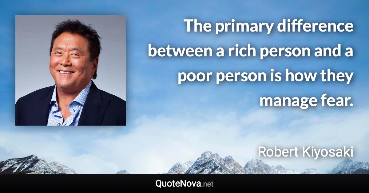 The primary difference between a rich person and a poor person is how they manage fear. - Robert Kiyosaki quote