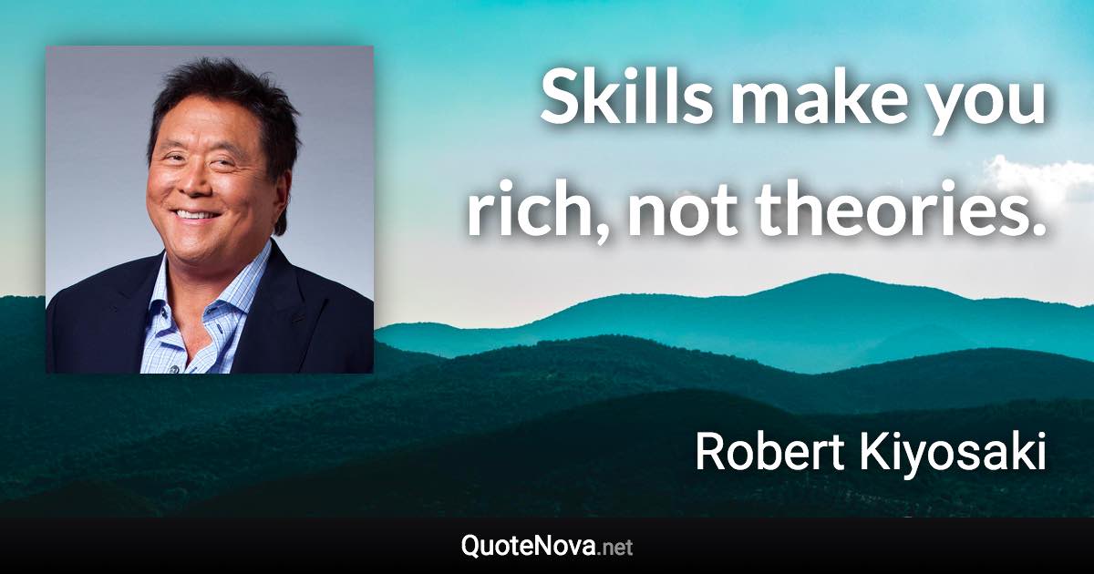 Skills make you rich, not theories. - Robert Kiyosaki quote