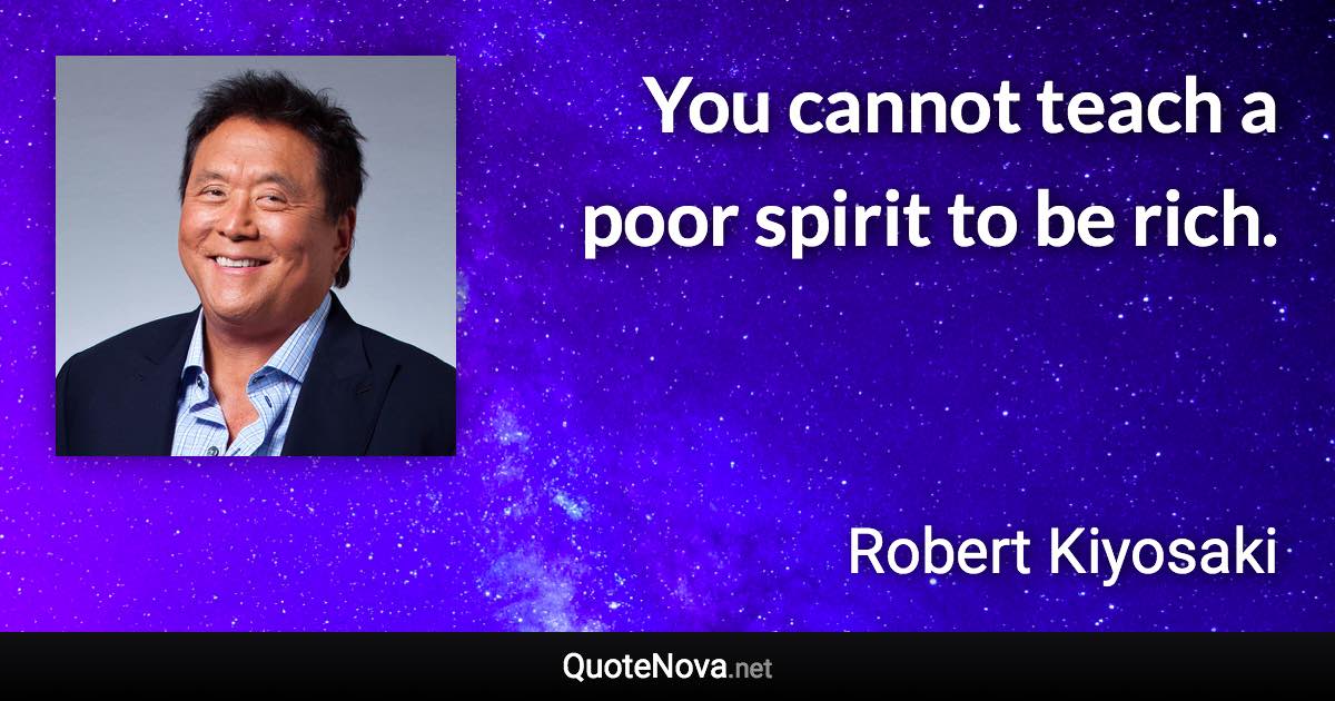 You cannot teach a poor spirit to be rich. - Robert Kiyosaki quote