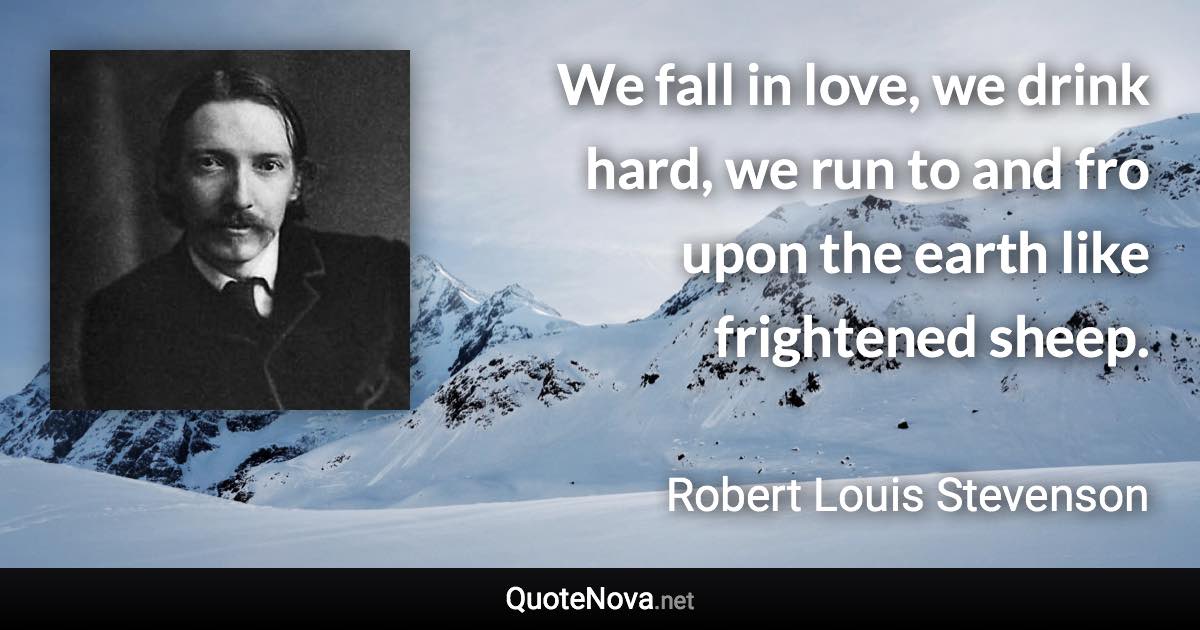 We fall in love, we drink hard, we run to and fro upon the earth like frightened sheep. - Robert Louis Stevenson quote