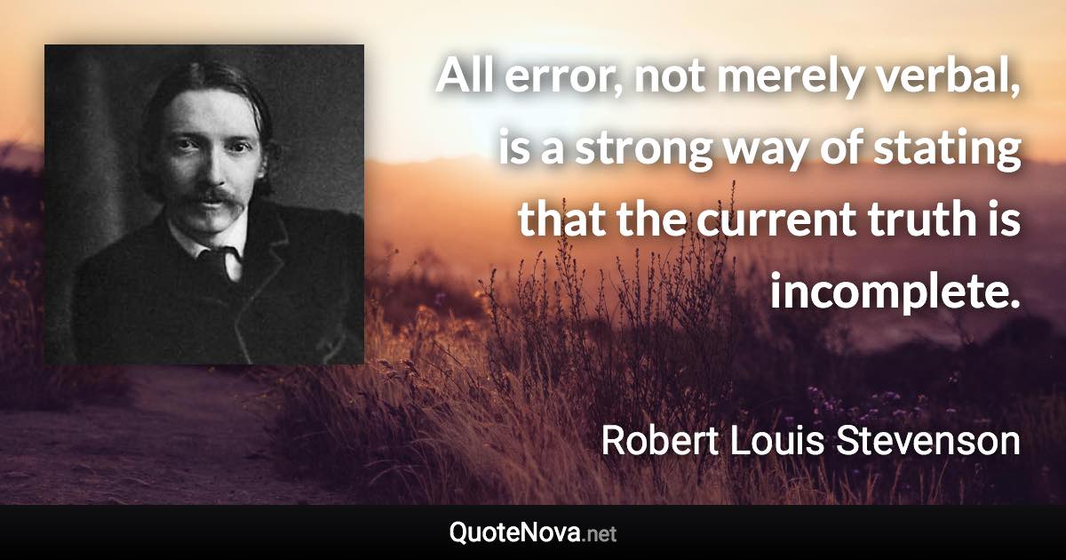 All error, not merely verbal, is a strong way of stating that the current truth is incomplete. - Robert Louis Stevenson quote