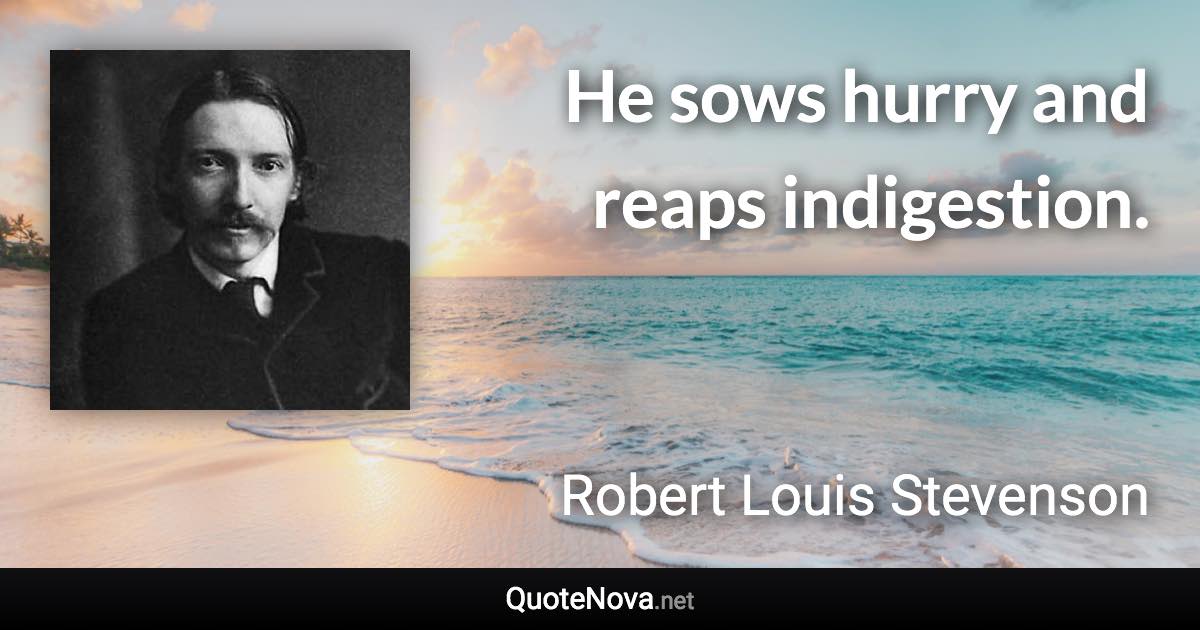 He sows hurry and reaps indigestion. - Robert Louis Stevenson quote