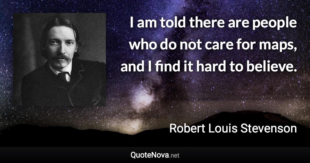 I am told there are people who do not care for maps, and I find it hard to believe. - Robert Louis Stevenson quote