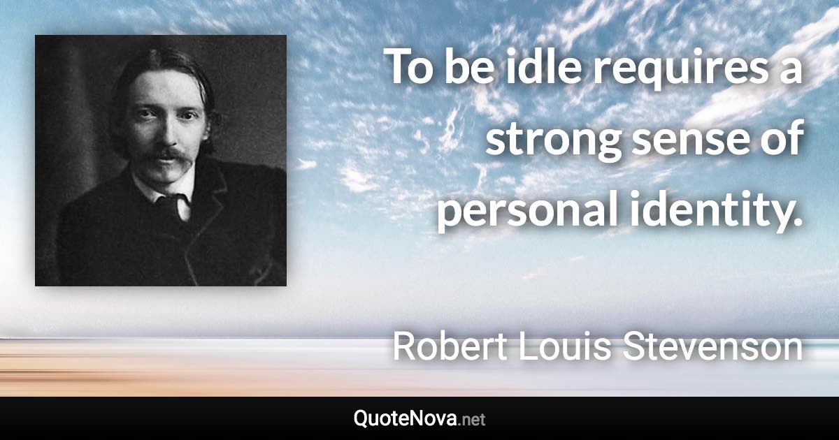 To be idle requires a strong sense of personal identity. - Robert Louis Stevenson quote