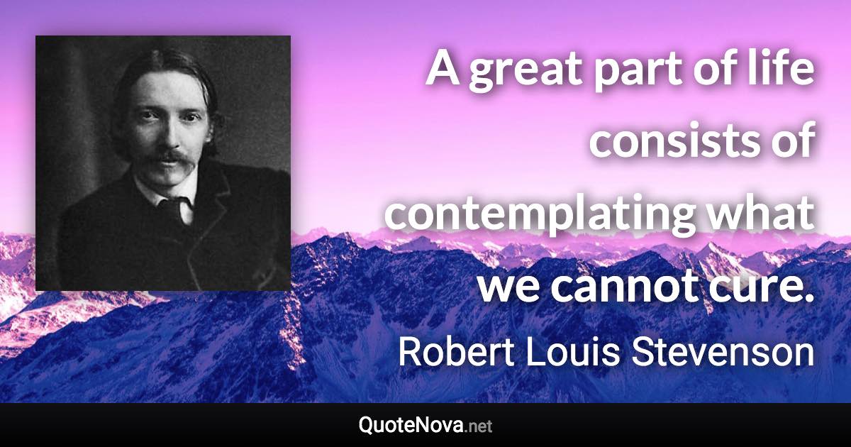 A great part of life consists of contemplating what we cannot cure. - Robert Louis Stevenson quote