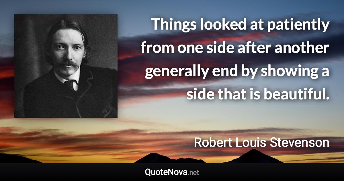 Things looked at patiently from one side after another generally end by showing a side that is beautiful. - Robert Louis Stevenson quote