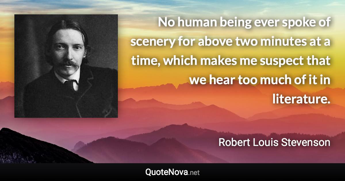 No human being ever spoke of scenery for above two minutes at a time, which makes me suspect that we hear too much of it in literature. - Robert Louis Stevenson quote