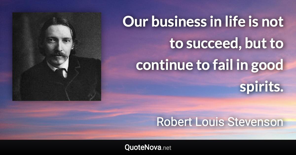 Our business in life is not to succeed, but to continue to fail in good spirits. - Robert Louis Stevenson quote