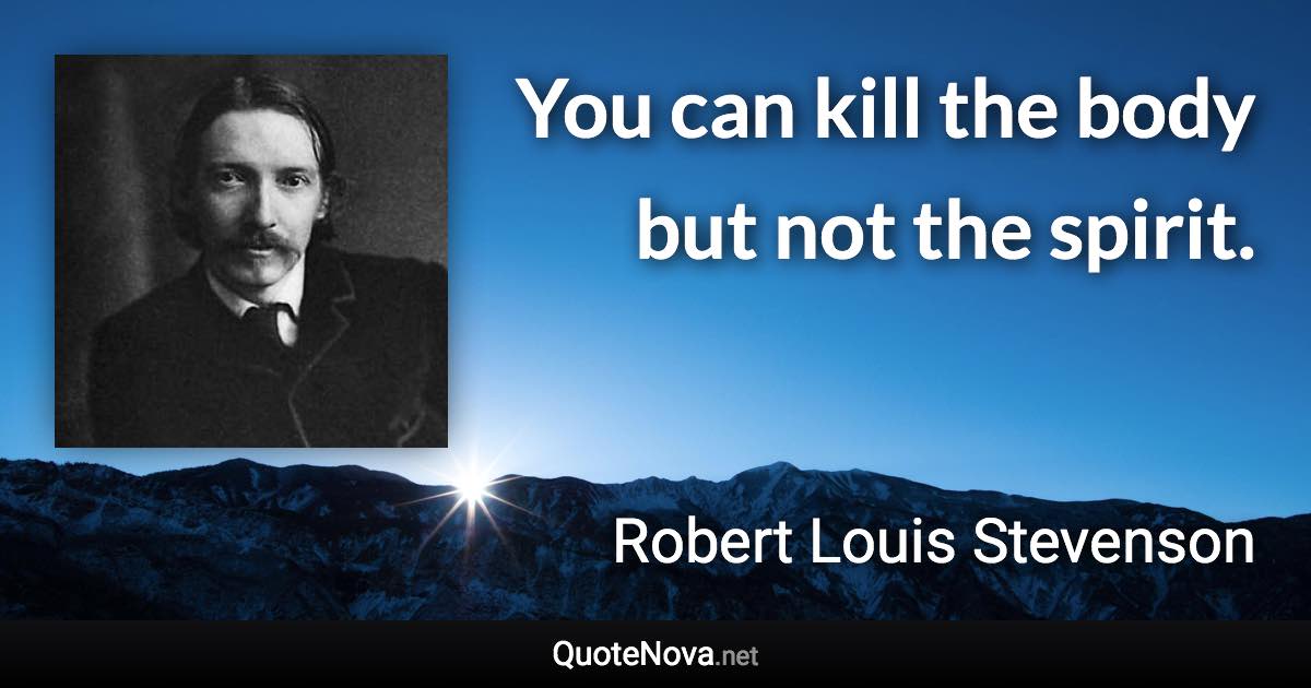 You can kill the body but not the spirit. - Robert Louis Stevenson quote