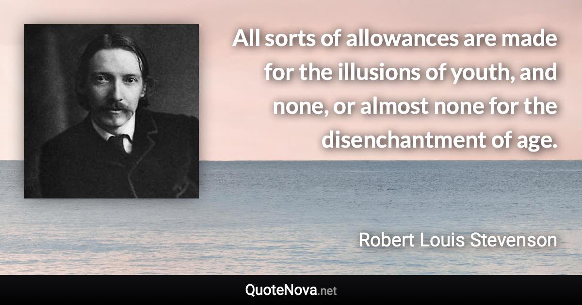 All sorts of allowances are made for the illusions of youth, and none, or almost none for the disenchantment of age. - Robert Louis Stevenson quote