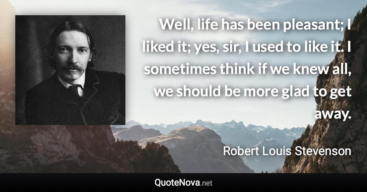 Well, life has been pleasant; I liked it; yes, sir, I used to like it. I sometimes think if we knew all, we should be more glad to get away. - Robert Louis Stevenson quote