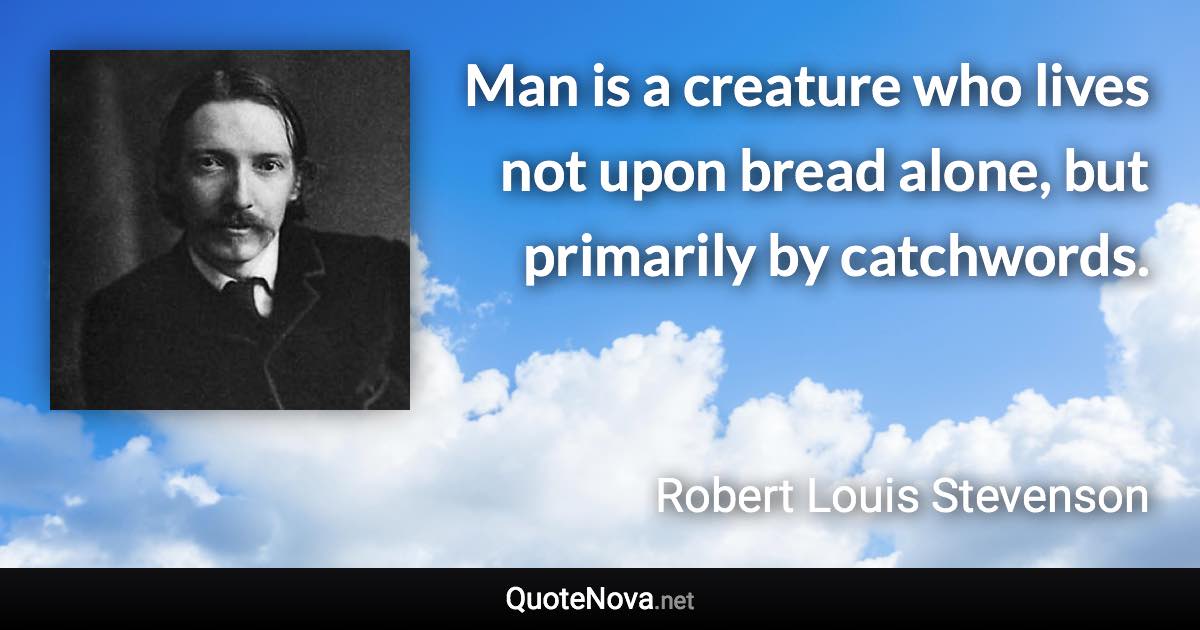 Man is a creature who lives not upon bread alone, but primarily by catchwords. - Robert Louis Stevenson quote