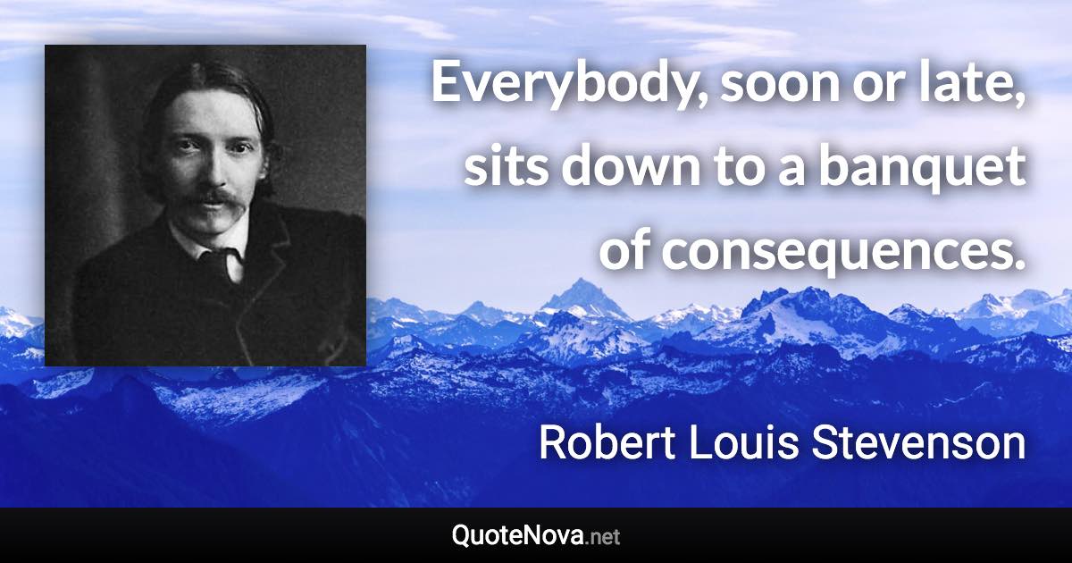 Everybody, soon or late, sits down to a banquet of consequences. - Robert Louis Stevenson quote