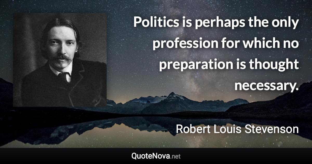 Politics is perhaps the only profession for which no preparation is thought necessary. - Robert Louis Stevenson quote