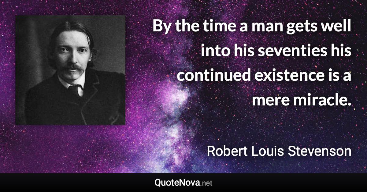 By the time a man gets well into his seventies his continued existence is a mere miracle. - Robert Louis Stevenson quote