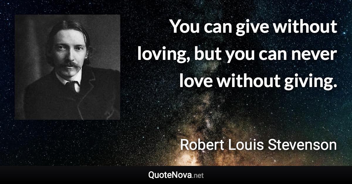 You can give without loving, but you can never love without giving. - Robert Louis Stevenson quote