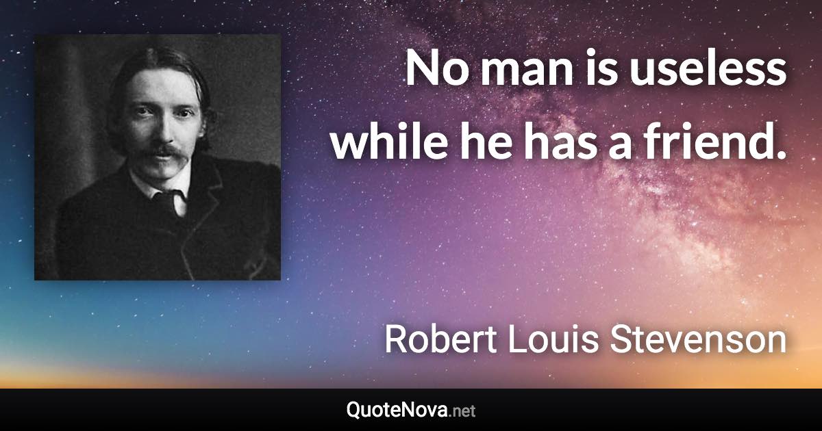 No man is useless while he has a friend. - Robert Louis Stevenson quote