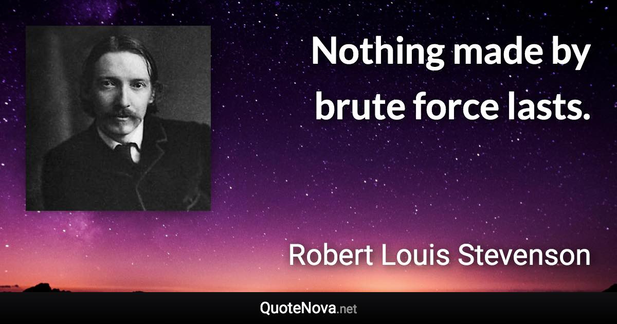 Nothing made by brute force lasts. - Robert Louis Stevenson quote