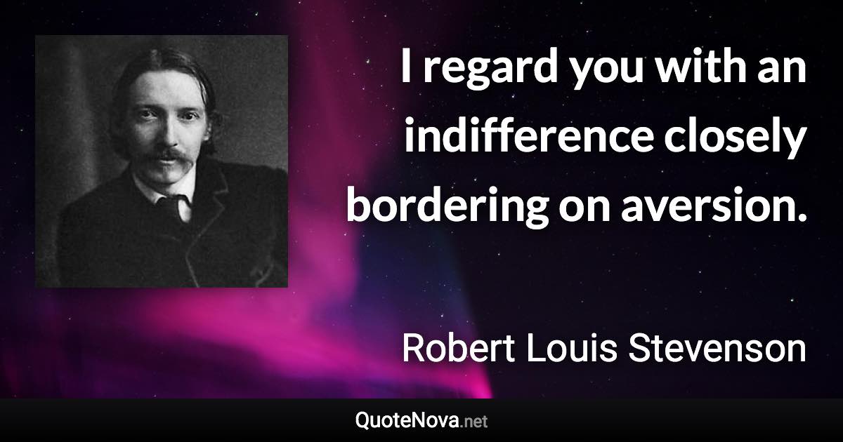 I regard you with an indifference closely bordering on aversion. - Robert Louis Stevenson quote