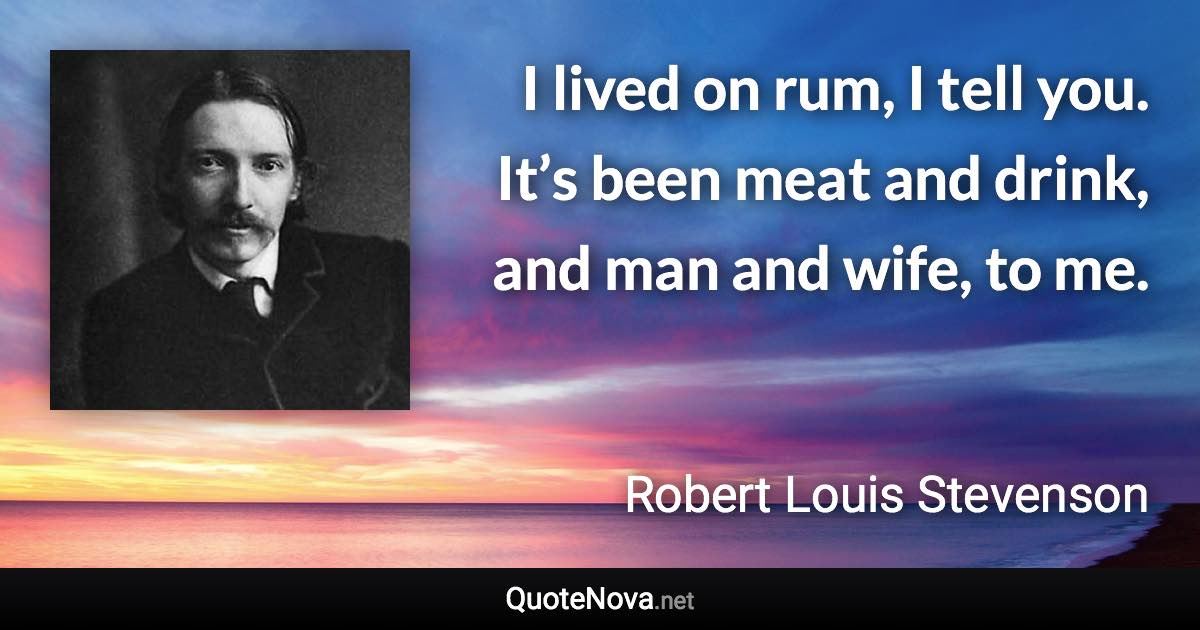 I lived on rum, I tell you. It’s been meat and drink, and man and wife, to me. - Robert Louis Stevenson quote